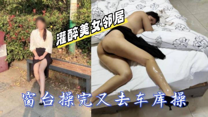 灌醉美女邻居美女邻居扭着屁股勾引我打炮,窗台操完又去车库操