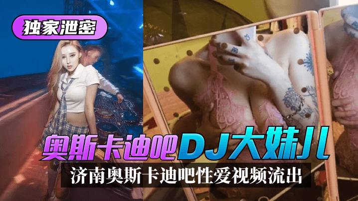【独家泄密】济南奥斯卡迪吧“DJ大妹儿”性爱视频流出!!